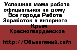 Успешная мама(работа официальная на дому) - Все города Работа » Заработок в интернете   . Крым,Красногвардейское